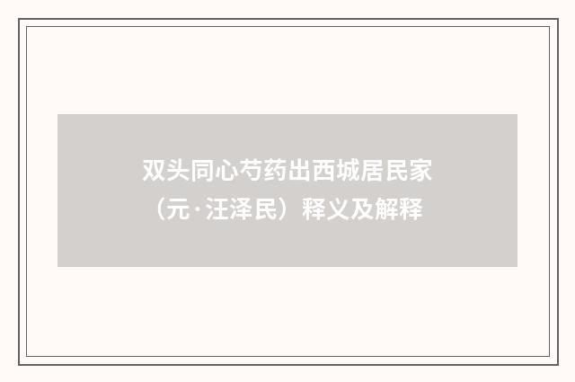 双头同心芍药出西城居民家（元·汪泽民）释义及解释