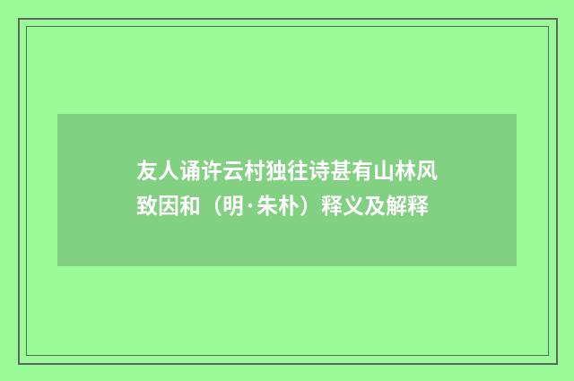 友人诵许云村独往诗甚有山林风致因和（明·朱朴）释义及解释
