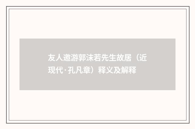 友人邀游郭沫若先生故居（近现代·孔凡章）释义及解释