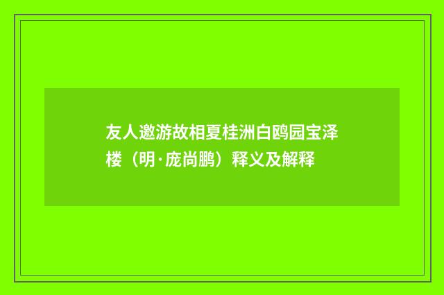 友人邀游故相夏桂洲白鸥园宝泽楼（明·庞尚鹏）释义及解释