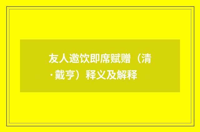 友人邀饮即席赋赠（清·戴亨）释义及解释