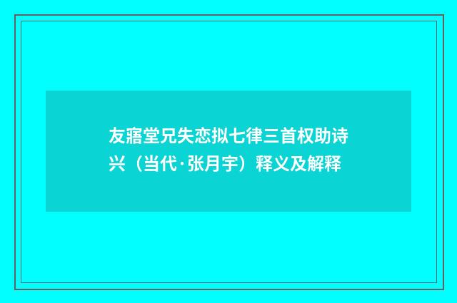 友寤堂兄失恋拟七律三首权助诗兴（当代·张月宇）释义及解释