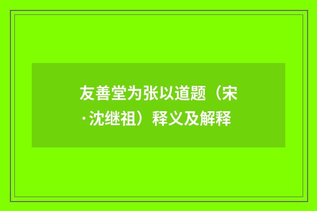 友善堂为张以道题（宋·沈继祖）释义及解释