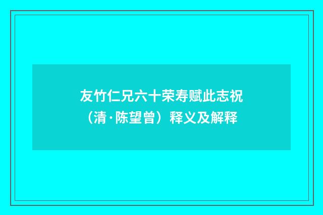 友竹仁兄六十荣寿赋此志祝（清·陈望曾）释义及解释