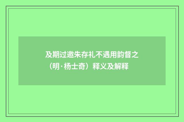 及期过邀朱存礼不遇用韵督之（明·杨士奇）释义及解释