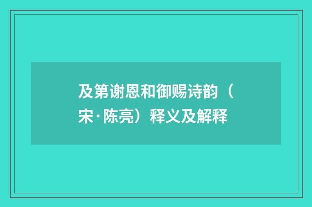 及第谢恩和御赐诗韵（宋·陈亮）释义及解释