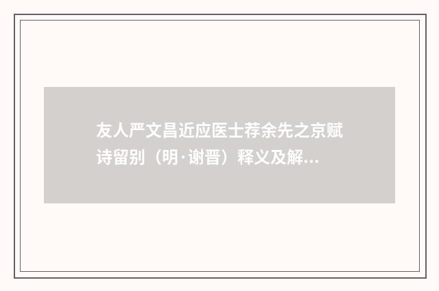 友人严文昌近应医士荐余先之京赋诗留别（明·谢晋）释义及解释