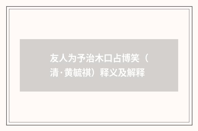 友人为予治木口占博笑（清·黄毓祺）释义及解释