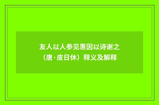 友人以人参见惠因以诗谢之（唐·皮日休）释义及解释