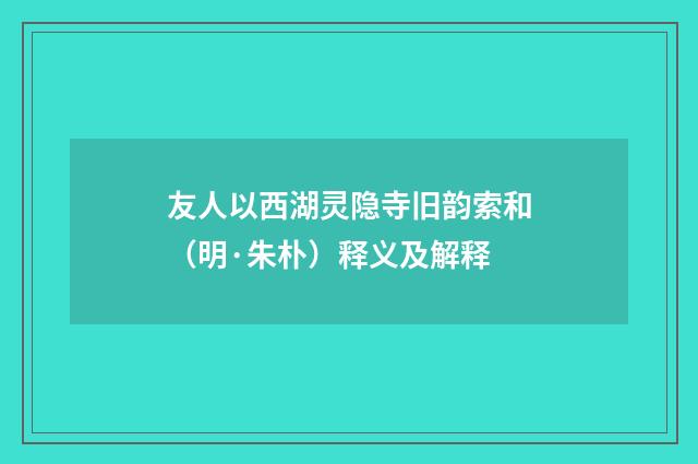 友人以西湖灵隐寺旧韵索和（明·朱朴）释义及解释