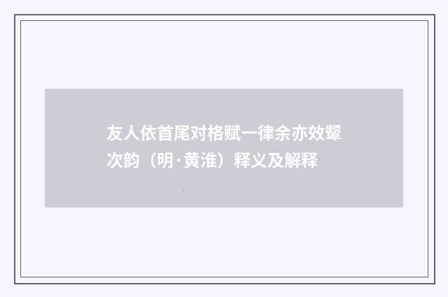 友人依首尾对格赋一律余亦效颦次韵（明·黄淮）释义及解释