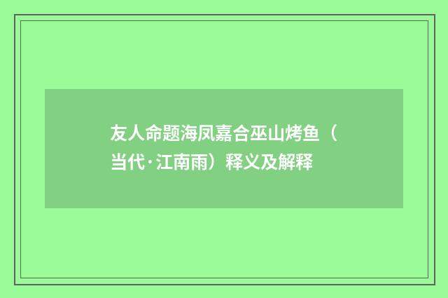友人命题海凤嘉合巫山烤鱼（当代·江南雨）释义及解释