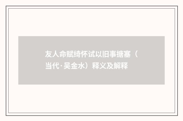 友人命赋绮怀试以旧事搪塞（当代·吴金水）释义及解释