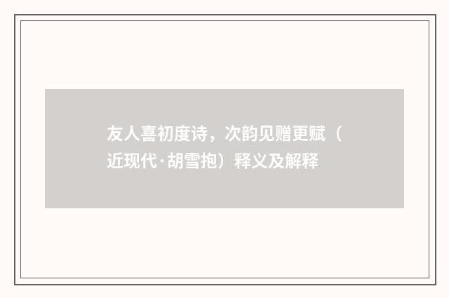 友人喜初度诗，次韵见赠更赋（近现代·胡雪抱）释义及解释