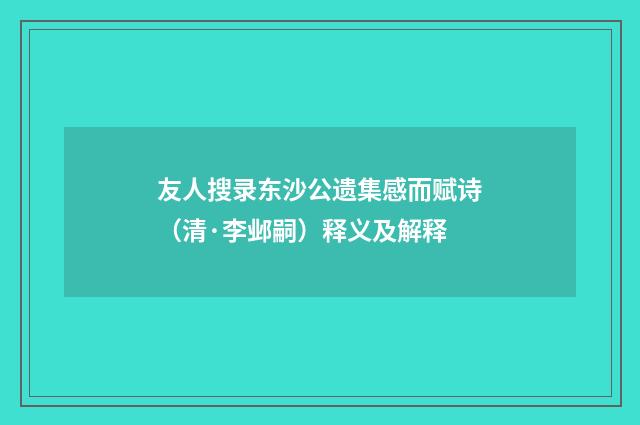 友人搜录东沙公遗集感而赋诗（清·李邺嗣）释义及解释