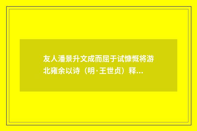 友人潘景升文成而屈于试慷慨将游北雍余以诗（明·王世贞）释义及解释