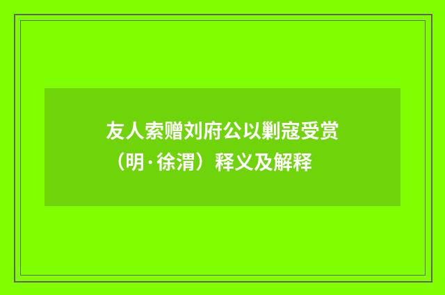 友人索赠刘府公以剿寇受赏（明·徐渭）释义及解释