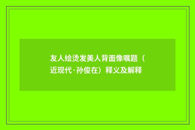 友人绘烫发美人背面像嘱题（近现代·孙俊在）释义及解释