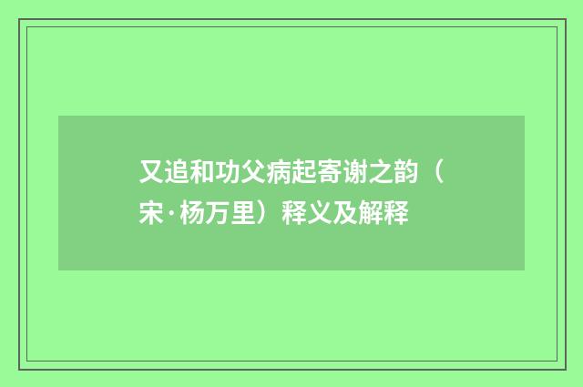 又追和功父病起寄谢之韵（宋·杨万里）释义及解释