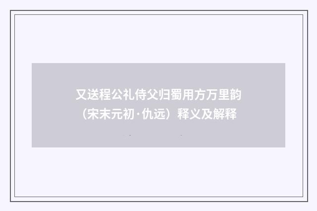 又送程公礼侍父归蜀用方万里韵（宋末元初·仇远）释义及解释