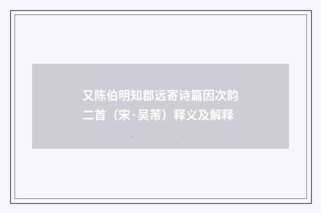 又陈伯明知郡远寄诗篇因次韵二首（宋·吴芾）释义及解释