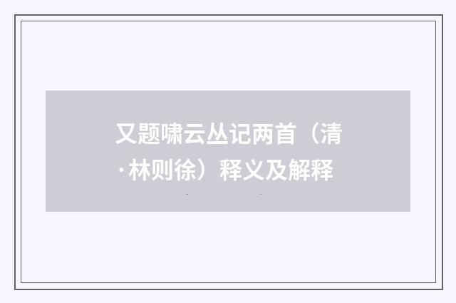 又题啸云丛记两首（清·林则徐）释义及解释