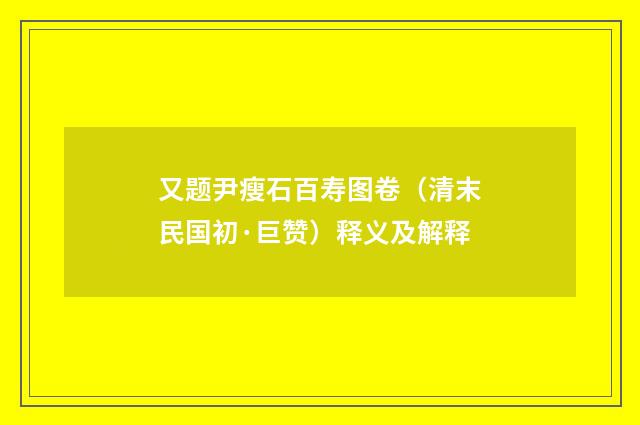 又题尹瘦石百寿图卷（清末民国初·巨赞）释义及解释