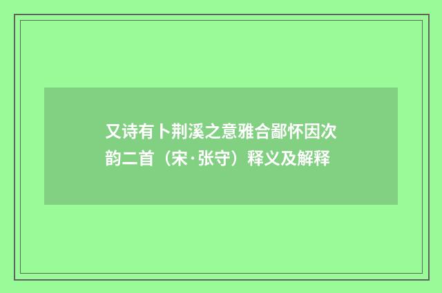 又诗有卜荆溪之意雅合鄙怀因次韵二首（宋·张守）释义及解释