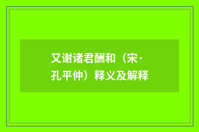 又谢诸君酬和（宋·孔平仲）释义及解释