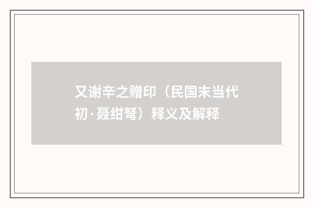 又谢辛之赠印（民国末当代初·聂绀弩）释义及解释
