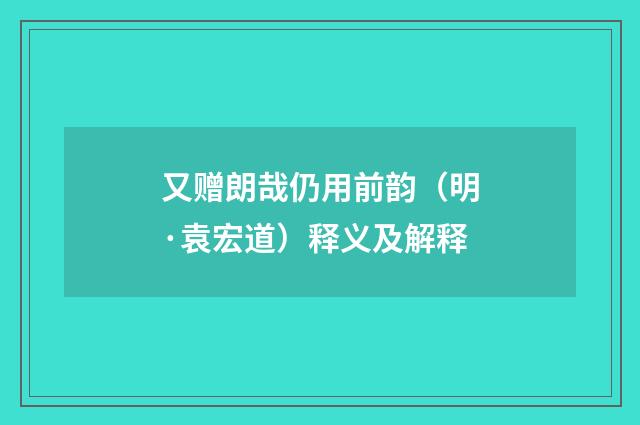 又赠朗哉仍用前韵（明·袁宏道）释义及解释