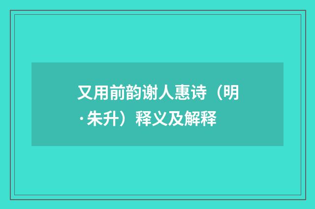 又用前韵谢人惠诗（明·朱升）释义及解释