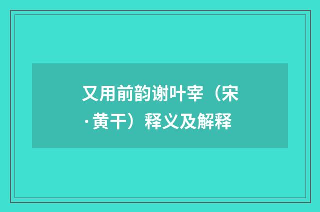又用前韵谢叶宰（宋·黄干）释义及解释
