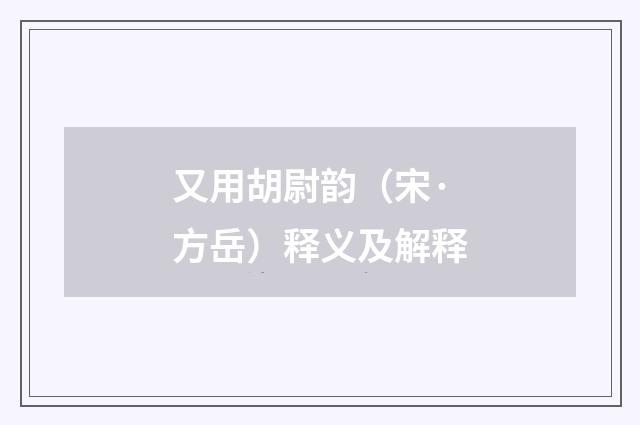 又用胡尉韵（宋·方岳）释义及解释
