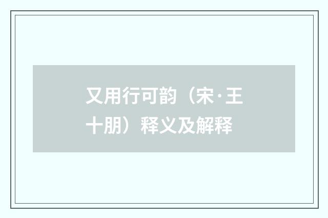 又用行可韵（宋·王十朋）释义及解释