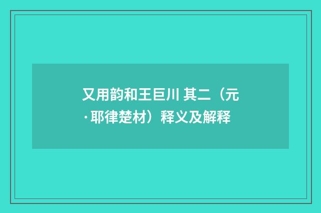 又用韵和王巨川 其二（元·耶律楚材）释义及解释