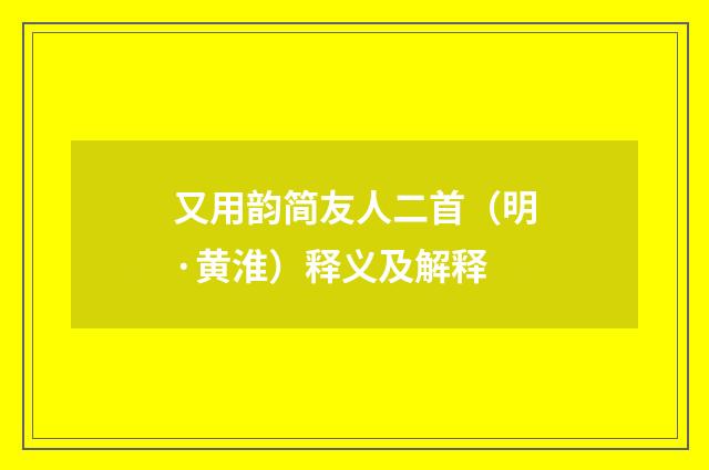 又用韵简友人二首（明·黄淮）释义及解释