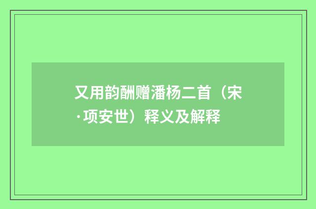 又用韵酬赠潘杨二首（宋·项安世）释义及解释