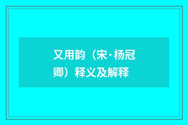 又用韵（宋·杨冠卿）释义及解释