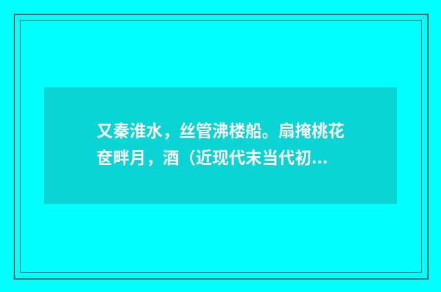 又秦淮水，丝管沸楼船。扇掩桃花奁畔月，酒（近现代末当代初·黄咏雩）释义及解释