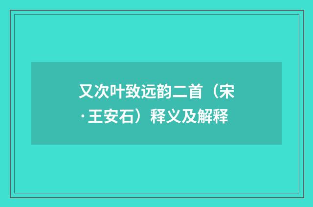 又次叶致远韵二首（宋·王安石）释义及解释