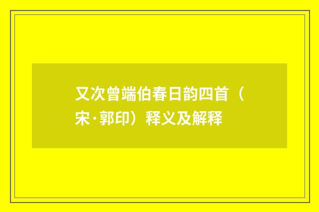 又次曾端伯春日韵四首（宋·郭印）释义及解释