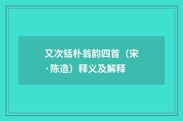 又次铦朴翁韵四首（宋·陈造）释义及解释