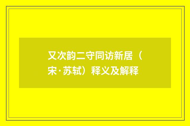 又次韵二守同访新居（宋·苏轼）释义及解释