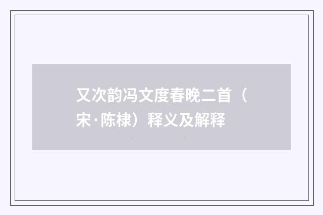 又次韵冯文度春晚二首（宋·陈棣）释义及解释