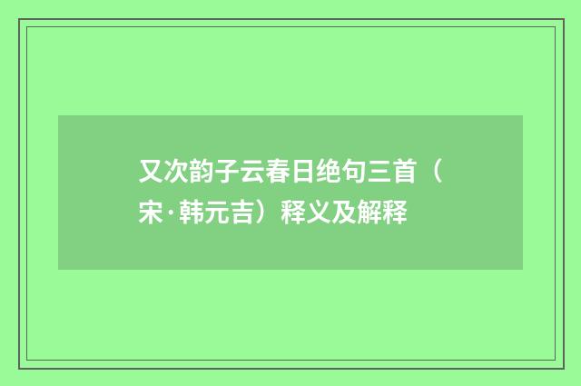 又次韵子云春日绝句三首（宋·韩元吉）释义及解释