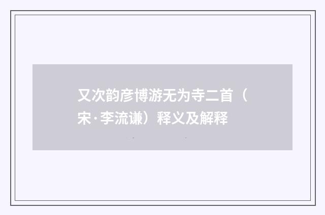 又次韵彦博游无为寺二首（宋·李流谦）释义及解释