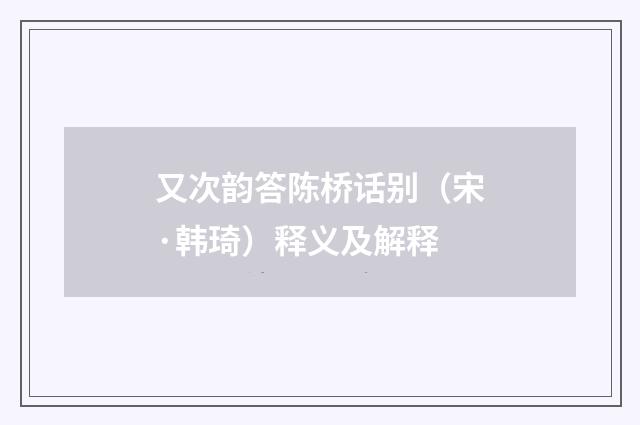又次韵答陈桥话别（宋·韩琦）释义及解释