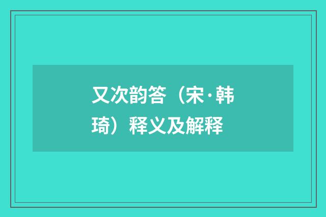 又次韵答（宋·韩琦）释义及解释