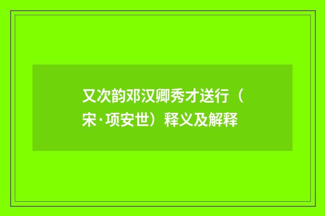 又次韵邓汉卿秀才送行（宋·项安世）释义及解释